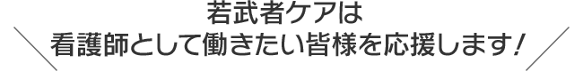 若武者ケアは看護師として働きたい皆様を応援します！